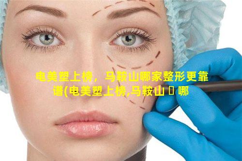 电美塑上榜，马鞍山哪家整形更靠谱(电美塑上榜,马鞍山 ☘ 哪 🌷 家整形更靠谱)